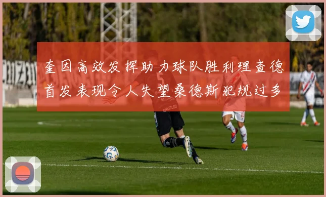 奎因高效发挥助力球队胜利理查德首发表现令人失望桑德斯犯规过多影响比赛