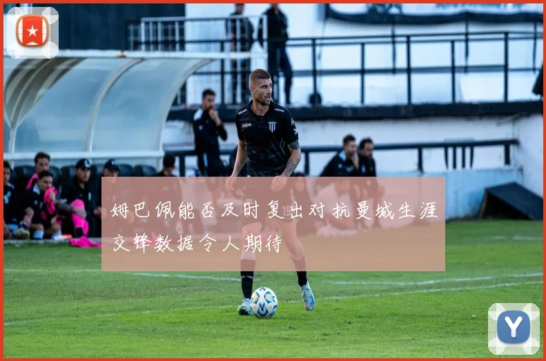 姆巴佩能否及时复出对抗曼城生涯交锋数据令人期待