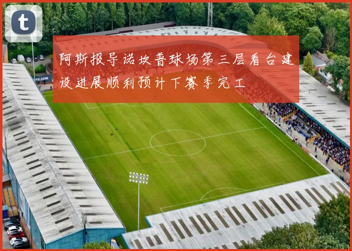 阿斯报导诺坎普球场第三层看台建设进展顺利预计下赛季完工