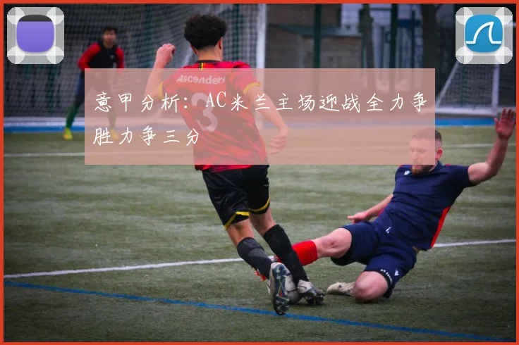 意甲分析：AC米兰主场迎战全力争胜力争三分