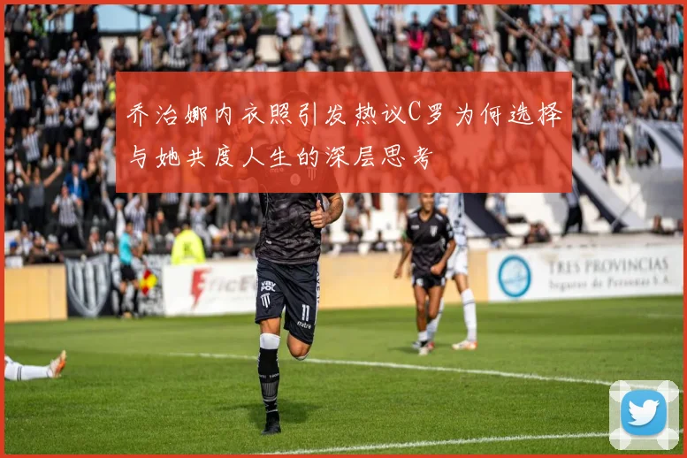 乔治娜内衣照引发热议C罗为何选择与她共度人生的深层思考