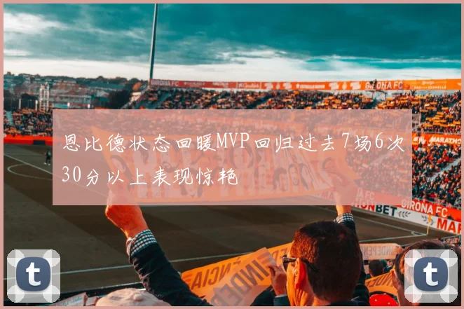 恩比德状态回暖MVP回归过去7场6次30分以上表现惊艳