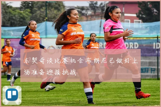 东契奇谈比赛机会布朗尼已做好上场准备迎接挑战