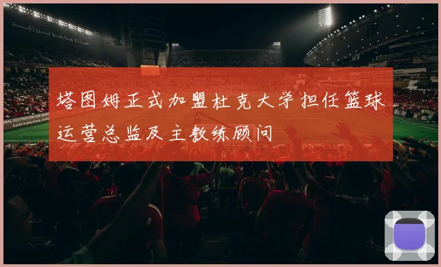 塔图姆正式加盟杜克大学担任篮球运营总监及主教练顾问