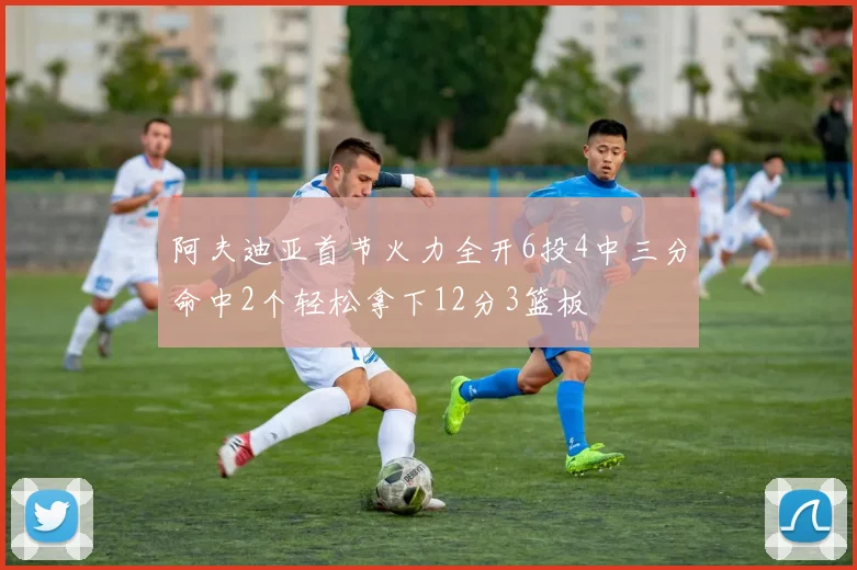 阿夫迪亚首节火力全开6投4中三分命中2个轻松拿下12分3篮板