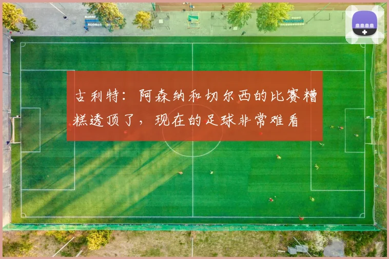 古利特：阿森纳和切尔西的比赛糟糕透顶了，现在的足球非常难看
