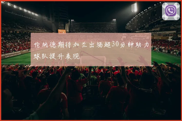 伦纳德期待加兰出场超30分钟助力球队提升表现