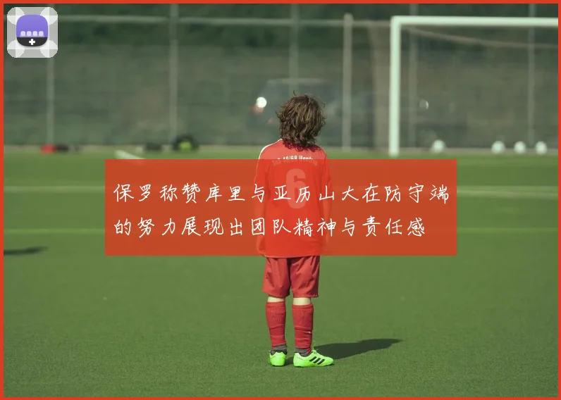 保罗称赞库里与亚历山大在防守端的努力展现出团队精神与责任感
