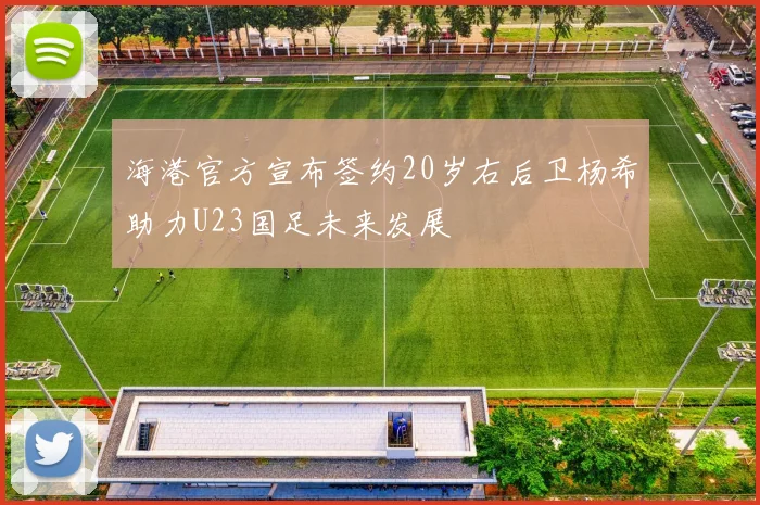 海港官方宣布签约20岁右后卫杨希助力U23国足未来发展