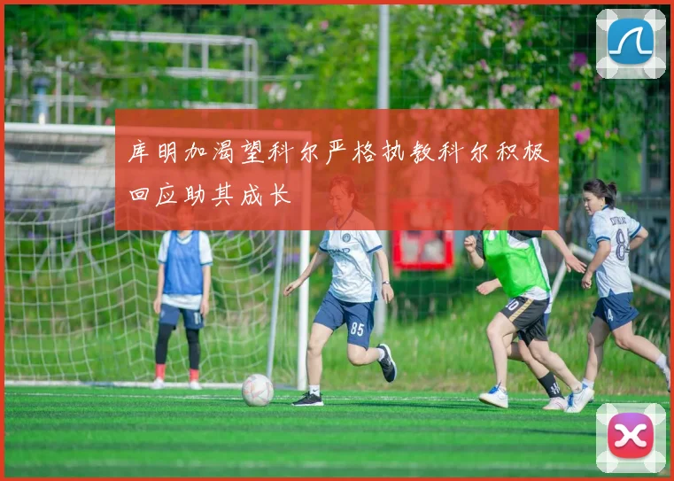 库明加渴望科尔严格执教科尔积极回应助其成长