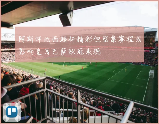 阿斯评论西超杯精彩但密集赛程或影响皇马巴萨欧冠表现