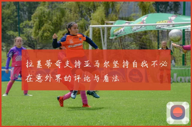 拉基蒂奇支持亚马尔坚持自我不必在意外界的评论与看法