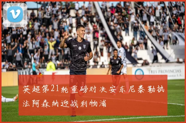 英超第21轮重磅对决安东尼泰勒执法阿森纳迎战利物浦