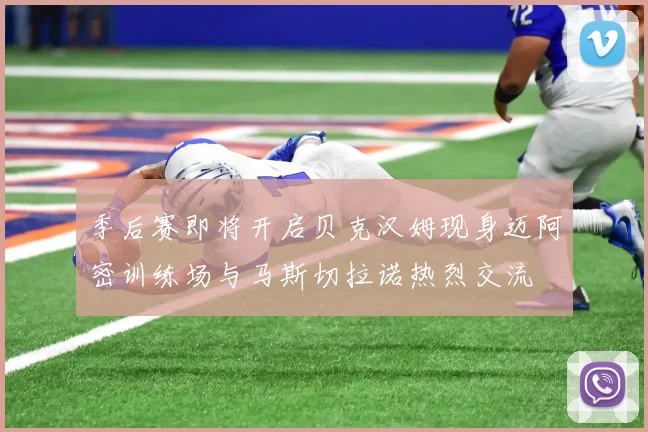 季后赛即将开启贝克汉姆现身迈阿密训练场与马斯切拉诺热烈交流