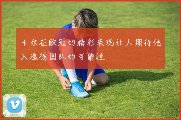卡尔在欧冠的精彩表现让人期待他入选德国队的可能性