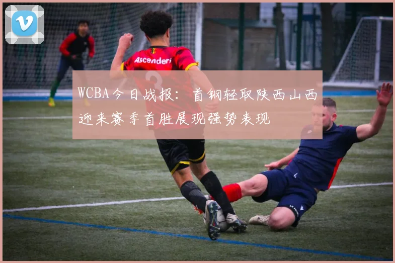 WCBA今日战报：首钢轻取陕西山西迎来赛季首胜展现强势表现