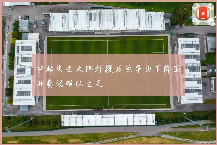 中超失去大牌外援后竞争力下降亚洲赛场难以立足