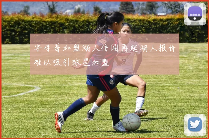 字母哥加盟湖人传闻再起湖人报价难以吸引球星加盟