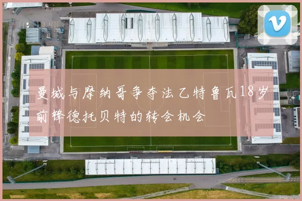 曼城与摩纳哥争夺法乙特鲁瓦18岁前锋德托贝特的转会机会