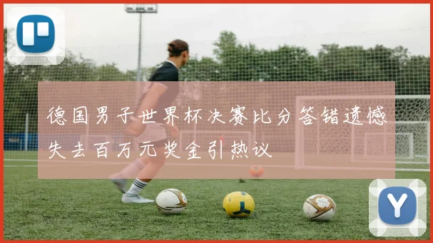 德国男子世界杯决赛比分答错遗憾失去百万元奖金引热议