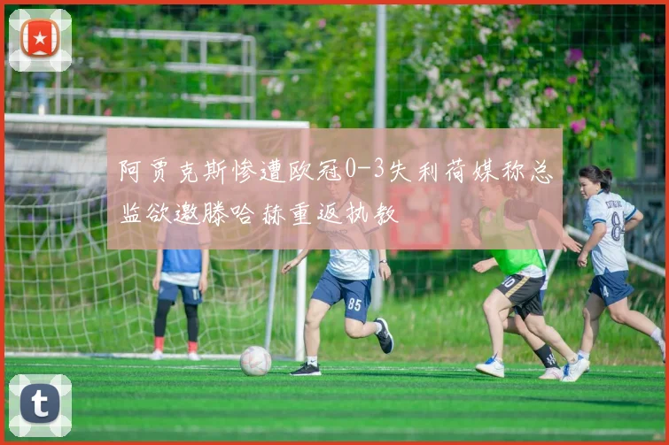 阿贾克斯惨遭欧冠0-3失利荷媒称总监欲邀滕哈赫重返执教