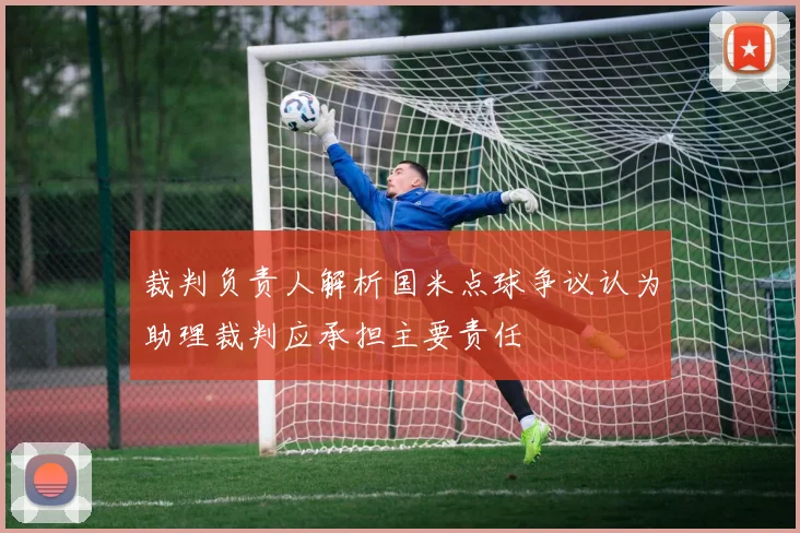 裁判负责人解析国米点球争议认为助理裁判应承担主要责任