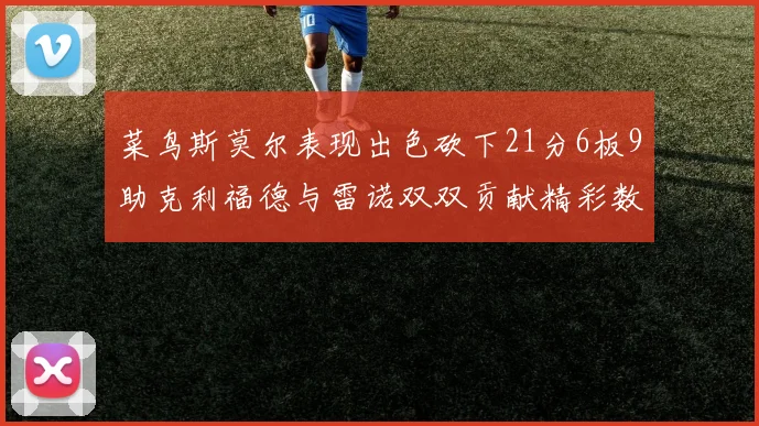 菜鸟斯莫尔表现出色砍下21分6板9助克利福德与雷诺双双贡献精彩数据