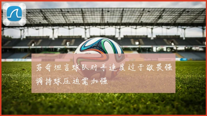 芬奇坦言球队对手速度过于敬畏强调持球压迫需加强