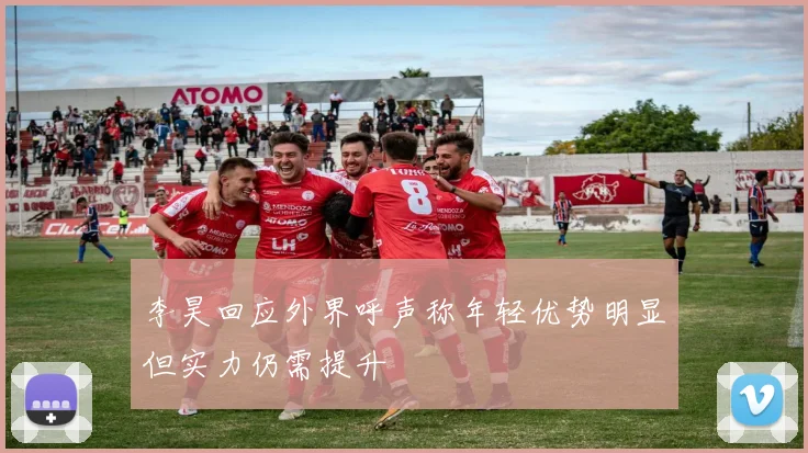李昊回应外界呼声称年轻优势明显但实力仍需提升