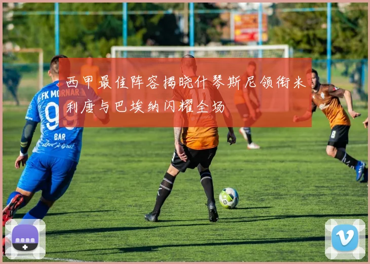 西甲最佳阵容揭晓什琴斯尼领衔米利唐与巴埃纳闪耀全场
