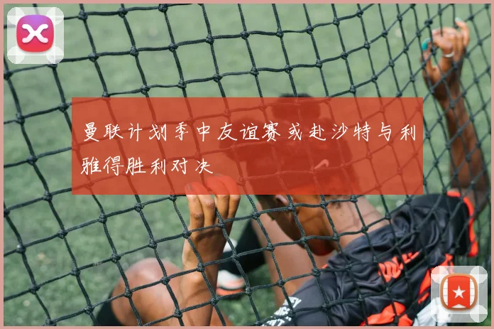 曼联计划季中友谊赛或赴沙特与利雅得胜利对决