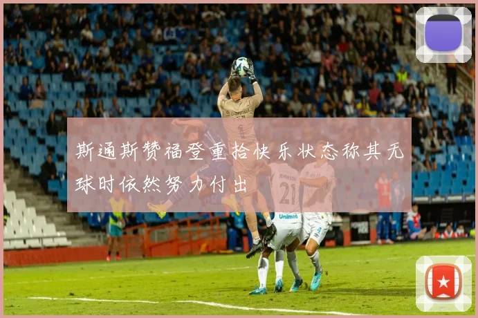 斯通斯赞福登重拾快乐状态称其无球时依然努力付出