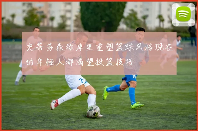 史蒂芬森称库里重塑篮球风格现在的年轻人都渴望投篮技巧