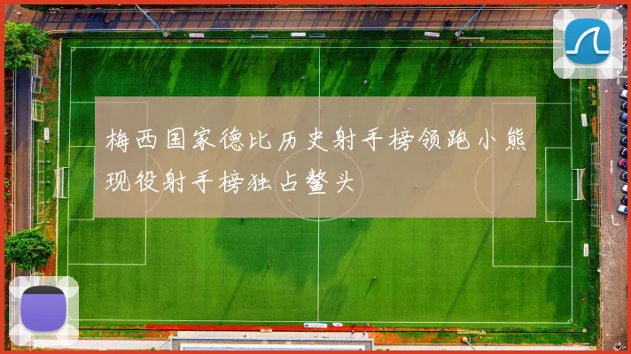 梅西国家德比历史射手榜领跑小熊现役射手榜独占鳌头