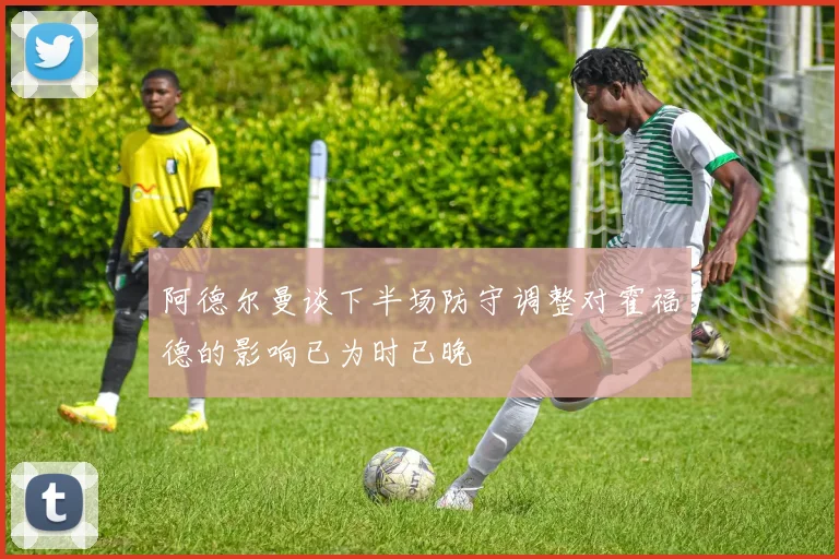 阿德尔曼谈下半场防守调整对霍福德的影响已为时已晚