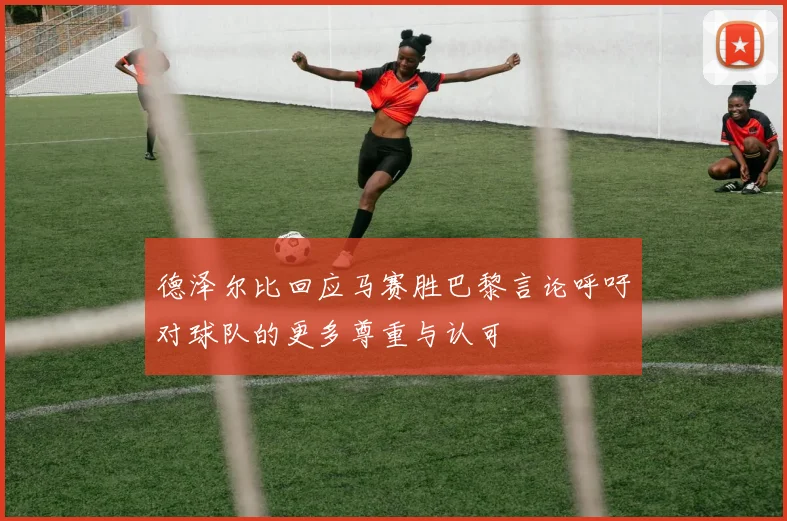 德泽尔比回应马赛胜巴黎言论呼吁对球队的更多尊重与认可