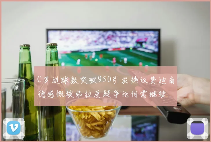 C罗进球数突破950引发热议费迪南德感慨埃弗拉质疑争论何需继续