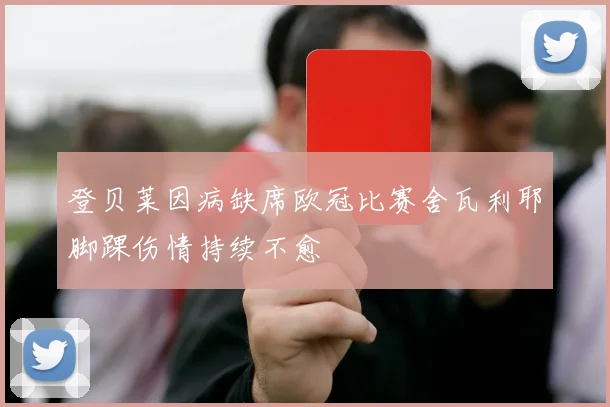登贝莱因病缺席欧冠比赛舍瓦利耶脚踝伤情持续不愈