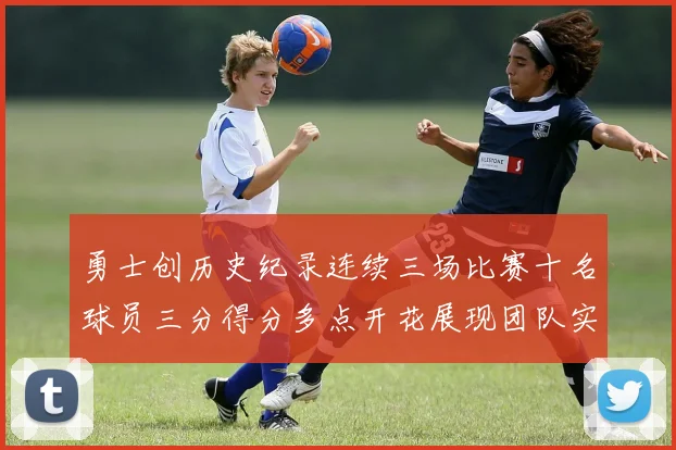 勇士创历史纪录连续三场比赛十名球员三分得分多点开花展现团队实力