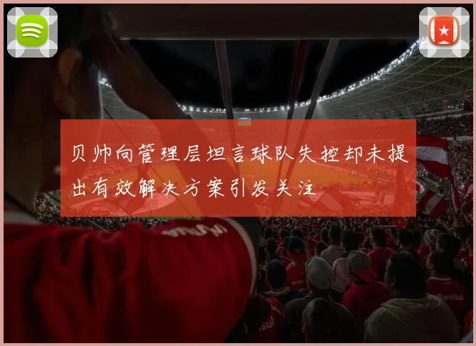 贝帅向管理层坦言球队失控却未提出有效解决方案引发关注