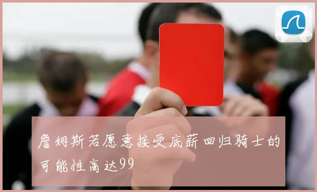 詹姆斯若愿意接受底薪回归骑士的可能性高达99