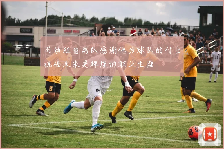 冯劲租借离队感谢他为球队的付出祝福未来更辉煌的职业生涯