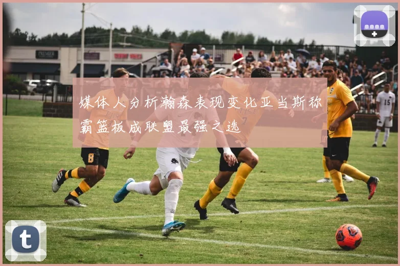 媒体人分析瀚森表现变化亚当斯称霸篮板成联盟最强之选