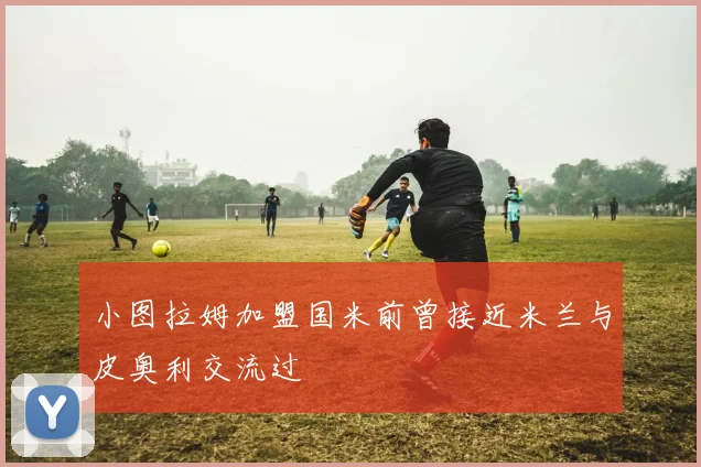 小图拉姆加盟国米前曾接近米兰与皮奥利交流过