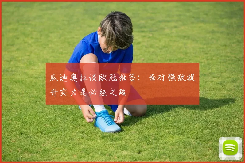 瓜迪奥拉谈欧冠抽签：面对强敌提升实力是必经之路