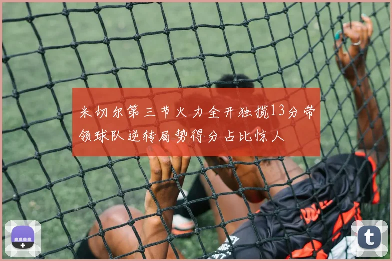 米切尔第三节火力全开独揽13分带领球队逆转局势得分占比惊人