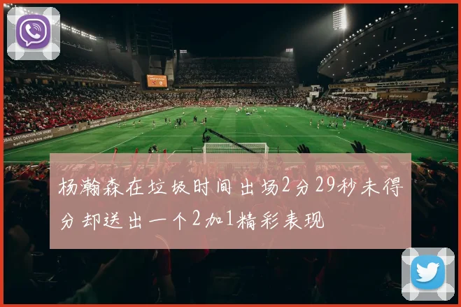 杨瀚森在垃圾时间出场2分29秒未得分却送出一个2加1精彩表现