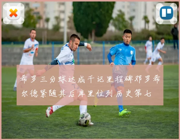希罗三分球达成千记里程碑邓罗希尔德紧随其后库里位列历史第七