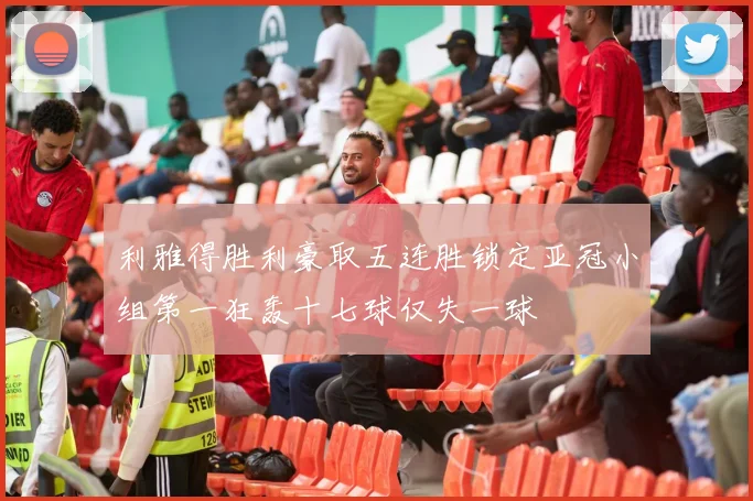 利雅得胜利豪取五连胜锁定亚冠小组第一狂轰十七球仅失一球