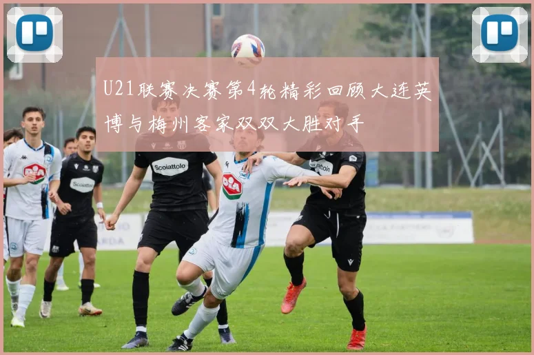 U21联赛决赛第4轮精彩回顾大连英博与梅州客家双双大胜对手